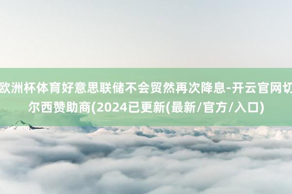 欧洲杯体育好意思联储不会贸然再次降息-开云官网切尔西赞助商(2024已更新(最新/官方/入口)