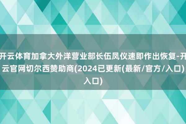 开云体育加拿大外洋营业部长伍凤仪速即作出恢复-开云官网切尔西赞助商(2024已更新(最新/官方/入口)