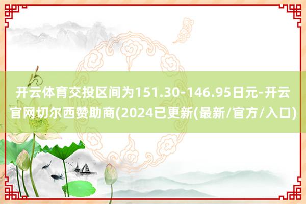 开云体育交投区间为151.30-146.95日元-开云官网切尔西赞助商(2024已更新(最新/官方/入口)