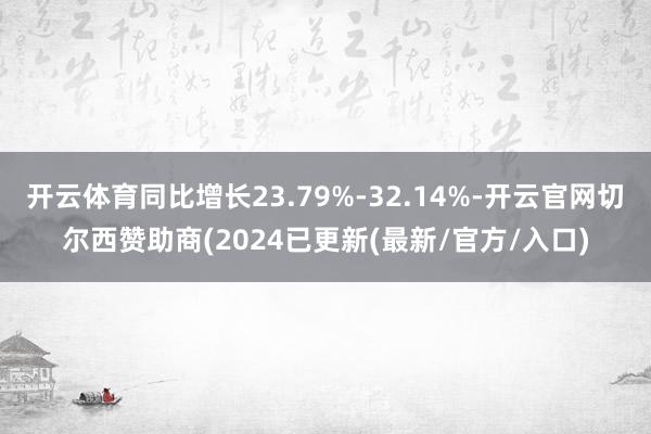 开云体育同比增长23.79%-32.14%-开云官网切尔西赞助商(2024已更新(最新/官方/入口)
