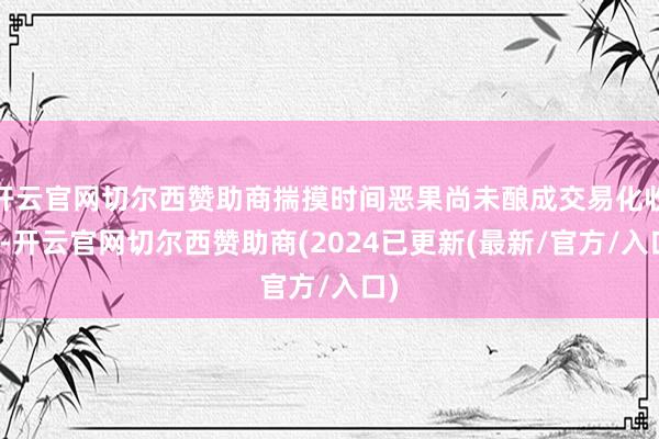 开云官网切尔西赞助商揣摸时间恶果尚未酿成交易化收入-开云官网切尔西赞助商(2024已更新(最新/官方/入口)