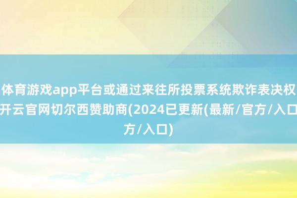 体育游戏app平台或通过来往所投票系统欺诈表决权-开云官网切尔西赞助商(2024已更新(最新/官方/入口)
