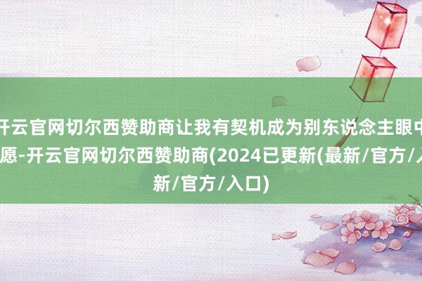 开云官网切尔西赞助商让我有契机成为别东说念主眼中的但愿-开云官网切尔西赞助商(2024已更新(最新/官方/入口)