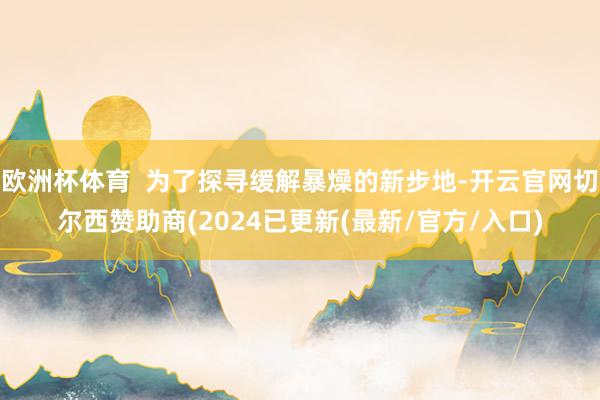 欧洲杯体育  为了探寻缓解暴燥的新步地-开云官网切尔西赞助商(2024已更新(最新/官方/入口)