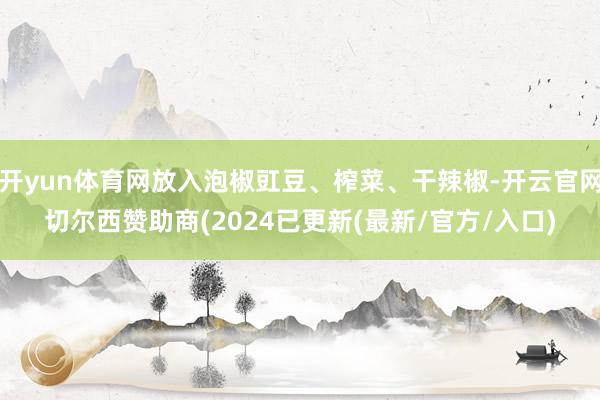 开yun体育网放入泡椒豇豆、榨菜、干辣椒-开云官网切尔西赞助商(2024已更新(最新/官方/入口)