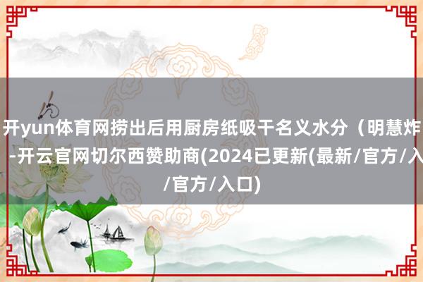 开yun体育网捞出后用厨房纸吸干名义水分（明慧炸锅）-开云官网切尔西赞助商(2024已更新(最新/官方/入口)