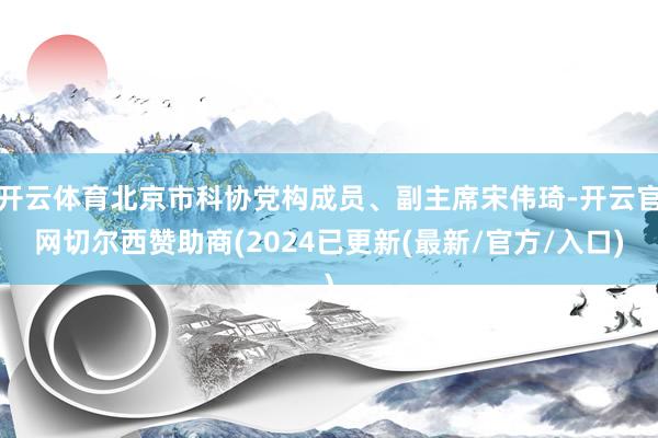 开云体育北京市科协党构成员、副主席宋伟琦-开云官网切尔西赞助商(2024已更新(最新/官方/入口)