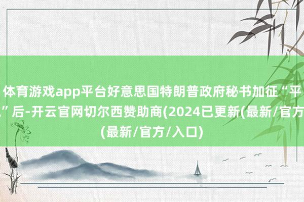 体育游戏app平台好意思国特朗普政府秘书加征“平等关税”后-开云官网切尔西赞助商(2024已更新(最新/官方/入口)