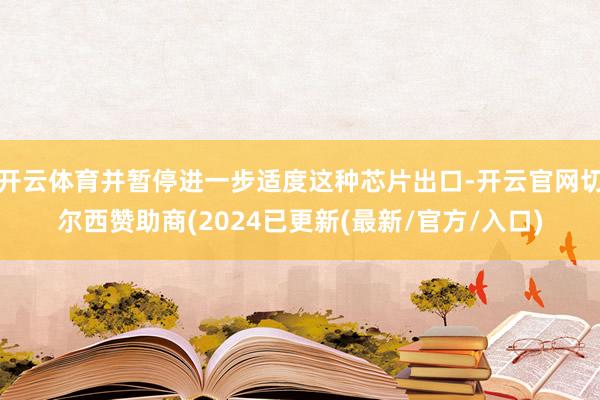 开云体育并暂停进一步适度这种芯片出口-开云官网切尔西赞助商(2024已更新(最新/官方/入口)