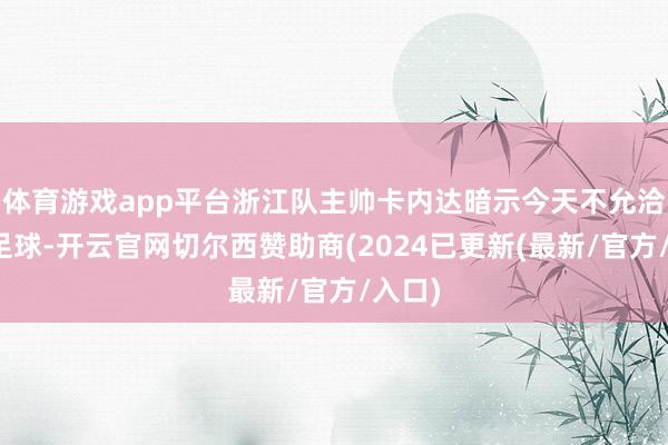 体育游戏app平台浙江队主帅卡内达暗示今天不允洽道论足球-开云官网切尔西赞助商(2024已更新(最新/官方/入口)