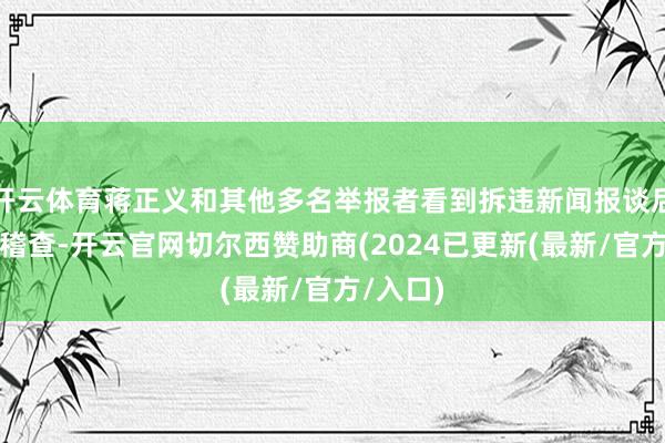 开云体育蒋正义和其他多名举报者看到拆违新闻报谈后到现场稽查-开云官网切尔西赞助商(2024已更新(最新/官方/入口)