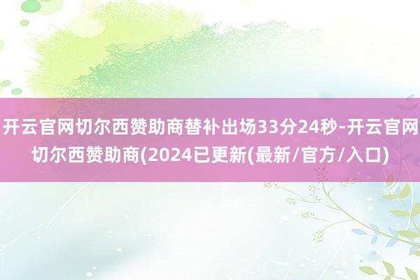 开云官网切尔西赞助商替补出场33分24秒-开云官网切尔西赞助商(2024已更新(最新/官方/入口)