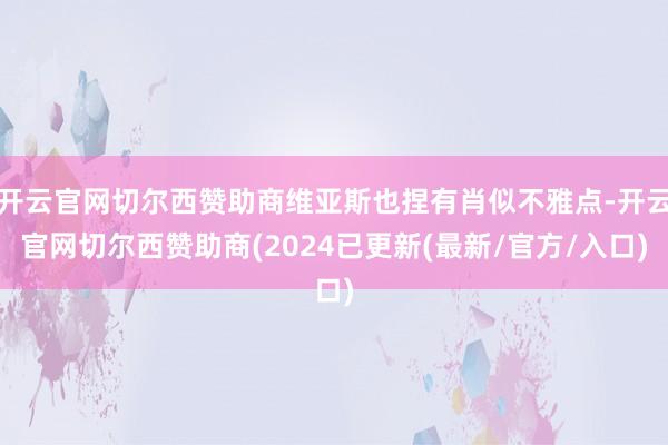 开云官网切尔西赞助商维亚斯也捏有肖似不雅点-开云官网切尔西赞助商(2024已更新(最新/官方/入口)