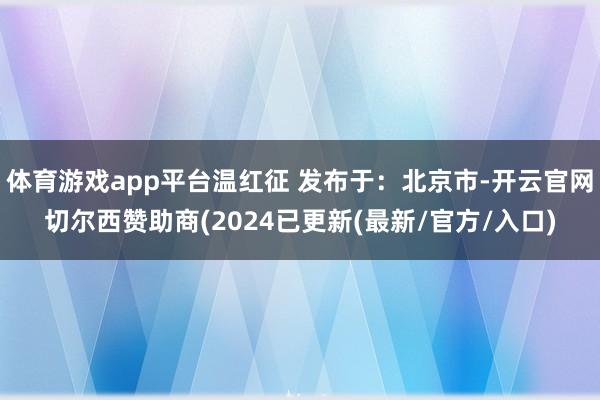 体育游戏app平台温红征 发布于：北京市-开云官网切尔西赞助商(2024已更新(最新/官方/入口)