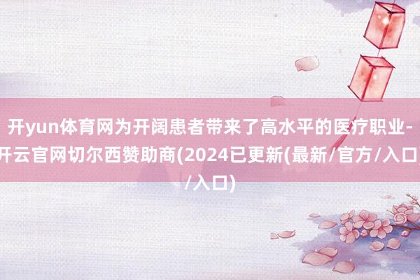 开yun体育网为开阔患者带来了高水平的医疗职业-开云官网切尔西赞助商(2024已更新(最新/官方/入口)