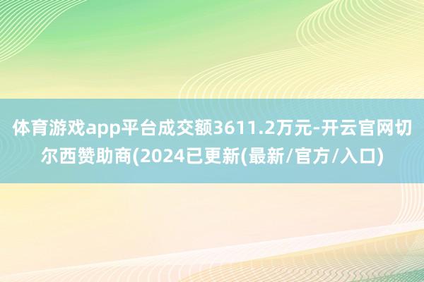 体育游戏app平台成交额3611.2万元-开云官网切尔西赞助商(2024已更新(最新/官方/入口)