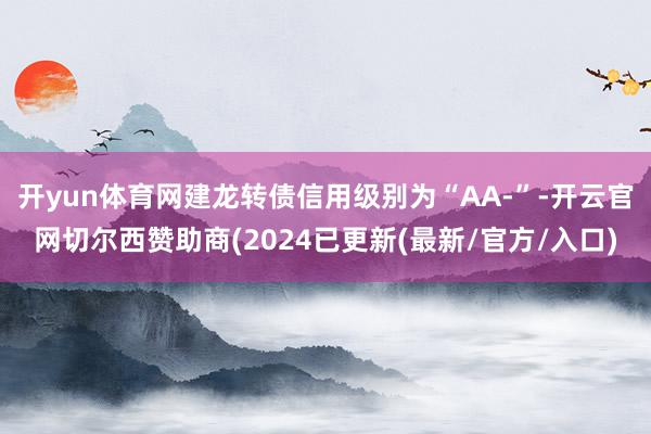 开yun体育网建龙转债信用级别为“AA-”-开云官网切尔西赞助商(2024已更新(最新/官方/入口)