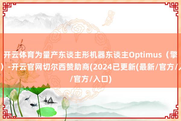 开云体育为量产东谈主形机器东谈主Optimus（擎天柱）-开云官网切尔西赞助商(2024已更新(最新/官方/入口)