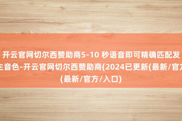 开云官网切尔西赞助商5-10 秒语音即可精确匹配发音东谈主音色-开云官网切尔西赞助商(2024已更新(最新/官方/入口)