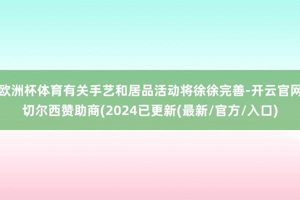 欧洲杯体育有关手艺和居品活动将徐徐完善-开云官网切尔西赞助商(2024已更新(最新/官方/入口)