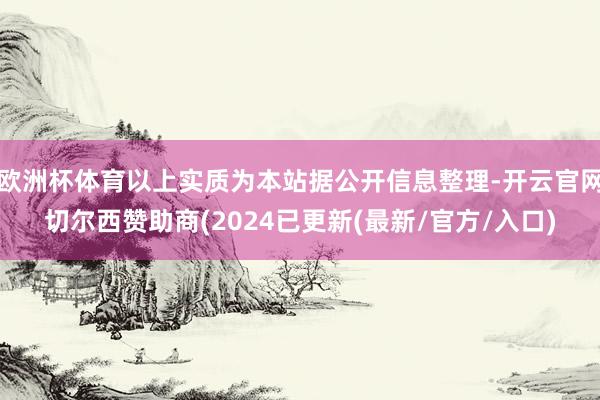 欧洲杯体育以上实质为本站据公开信息整理-开云官网切尔西赞助商(2024已更新(最新/官方/入口)