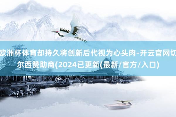 欧洲杯体育却持久将创新后代视为心头肉-开云官网切尔西赞助商(2024已更新(最新/官方/入口)