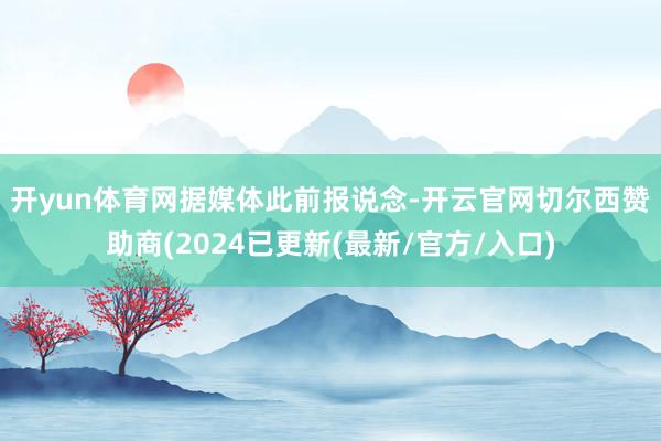开yun体育网 据媒体此前报说念-开云官网切尔西赞助商(2024已更新(最新/官方/入口)