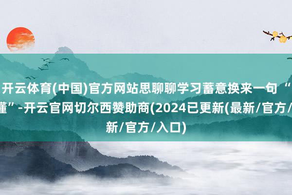 开云体育(中国)官方网站思聊聊学习蓄意换来一句 “你不懂”-开云官网切尔西赞助商(2024已更新(最新/官方/入口)