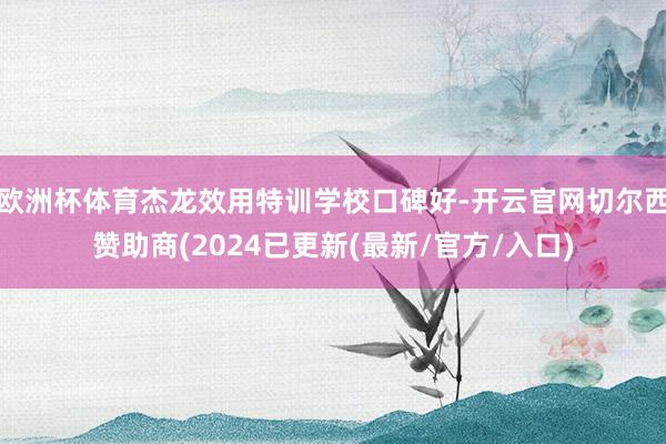 欧洲杯体育杰龙效用特训学校口碑好-开云官网切尔西赞助商(2024已更新(最新/官方/入口)