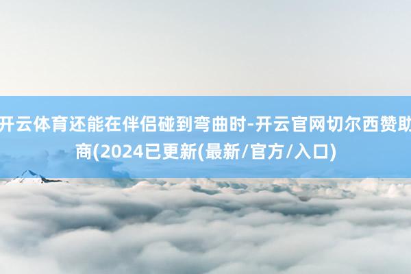 开云体育还能在伴侣碰到弯曲时-开云官网切尔西赞助商(2024已更新(最新/官方/入口)