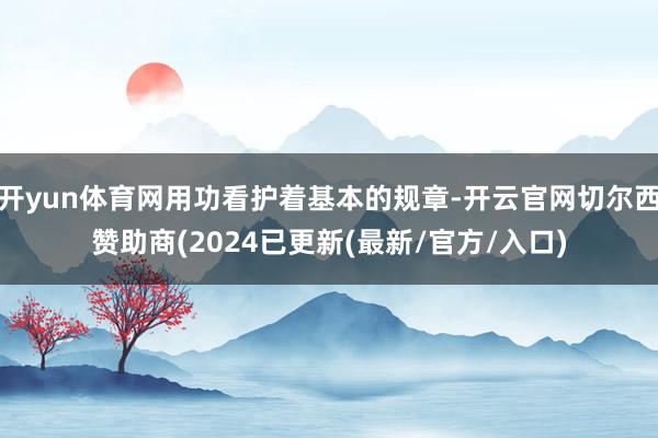 开yun体育网用功看护着基本的规章-开云官网切尔西赞助商(2024已更新(最新/官方/入口)