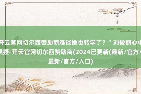 开云官网切尔西赞助商难谈她也转学了？”刘俊丽心中不禁狐疑-开云官网切尔西赞助商(2024已更新(最新/官方/入口)