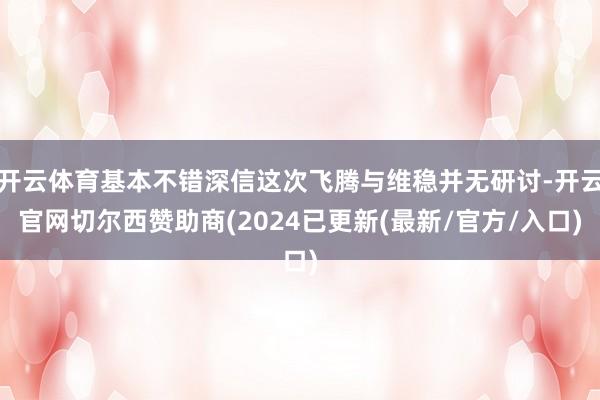 开云体育基本不错深信这次飞腾与维稳并无研讨-开云官网切尔西赞助商(2024已更新(最新/官方/入口)