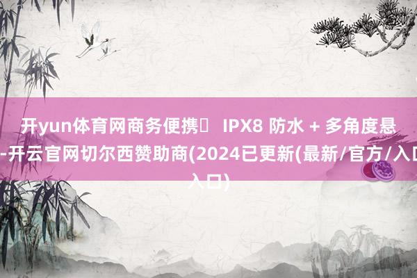 开yun体育网商务便携✅ IPX8 防水 + 多角度悬停-开云官网切尔西赞助商(2024已更新(最新/官方/入口)