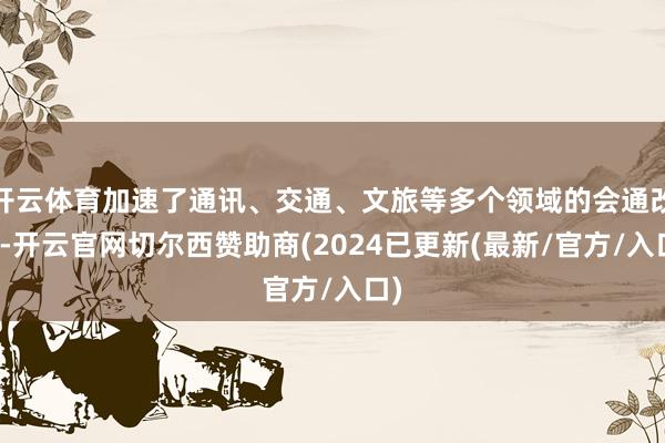 开云体育加速了通讯、交通、文旅等多个领域的会通改革-开云官网切尔西赞助商(2024已更新(最新/官方/入口)