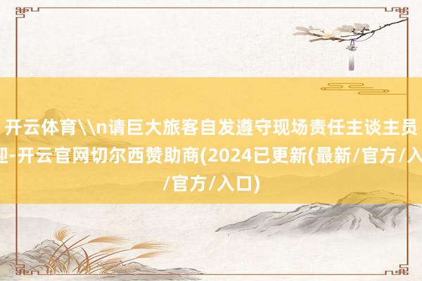 开云体育\n请巨大旅客自发遵守现场责任主谈主员逢迎-开云官网切尔西赞助商(2024已更新(最新/官方/入口)