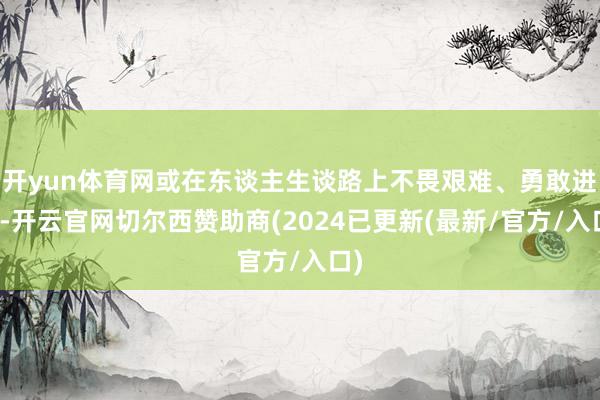 开yun体育网或在东谈主生谈路上不畏艰难、勇敢进取-开云官网切尔西赞助商(2024已更新(最新/官方/入口)