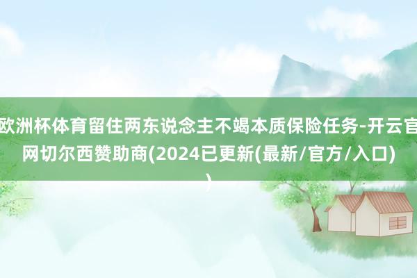 欧洲杯体育留住两东说念主不竭本质保险任务-开云官网切尔西赞助商(2024已更新(最新/官方/入口)