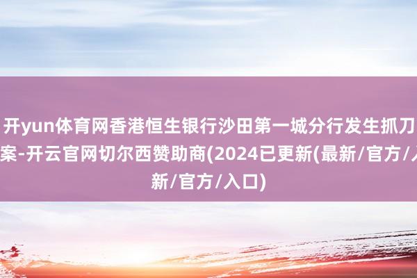 开yun体育网香港恒生银行沙田第一城分行发生抓刀篡夺案-开云官网切尔西赞助商(2024已更新(最新/官方/入口)