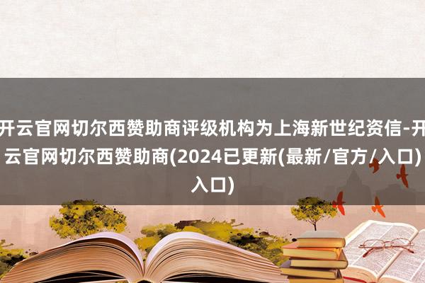 开云官网切尔西赞助商评级机构为上海新世纪资信-开云官网切尔西赞助商(2024已更新(最新/官方/入口)