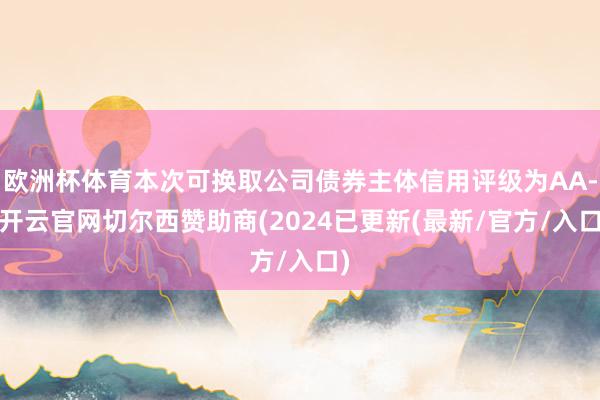 欧洲杯体育本次可换取公司债券主体信用评级为AA--开云官网切尔西赞助商(2024已更新(最新/官方/入口)