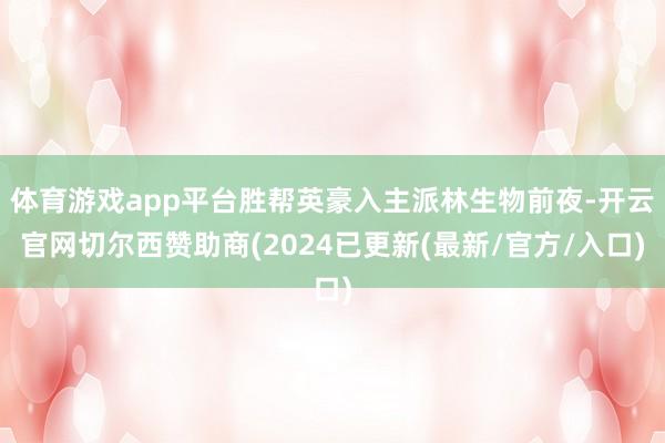 体育游戏app平台胜帮英豪入主派林生物前夜-开云官网切尔西赞助商(2024已更新(最新/官方/入口)