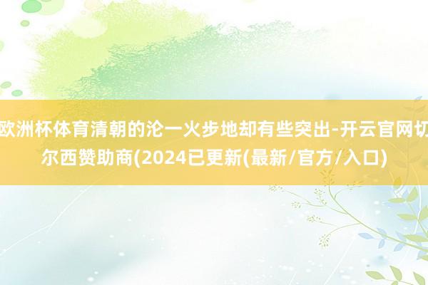 欧洲杯体育清朝的沦一火步地却有些突出-开云官网切尔西赞助商(2024已更新(最新/官方/入口)