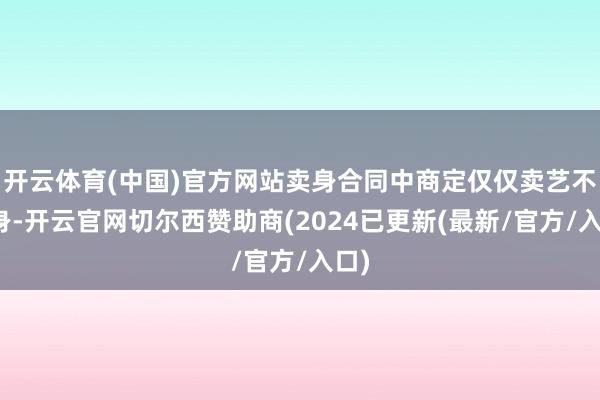 开云体育(中国)官方网站卖身合同中商定仅仅卖艺不卖身-开云官网切尔西赞助商(2024已更新(最新/官方/入口)