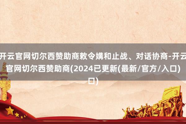 开云官网切尔西赞助商敕令媾和止战、对话协商-开云官网切尔西赞助商(2024已更新(最新/官方/入口)