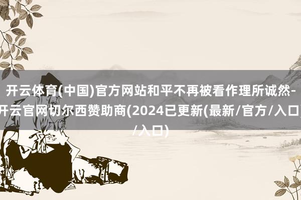 开云体育(中国)官方网站和平不再被看作理所诚然-开云官网切尔西赞助商(2024已更新(最新/官方/入口)