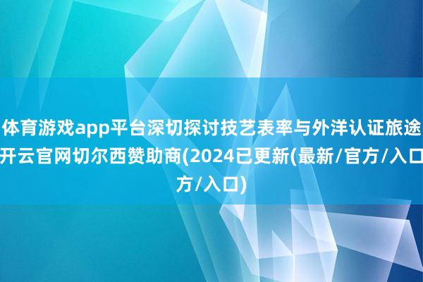 体育游戏app平台深切探讨技艺表率与外洋认证旅途-开云官网切尔西赞助商(2024已更新(最新/官方/入口)