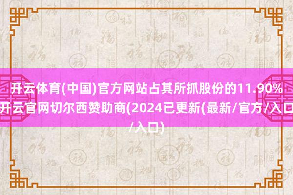 开云体育(中国)官方网站占其所抓股份的11.90%-开云官网切尔西赞助商(2024已更新(最新/官方/入口)