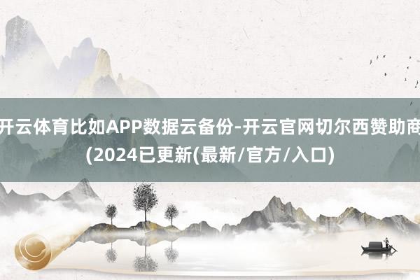 开云体育比如APP数据云备份-开云官网切尔西赞助商(2024已更新(最新/官方/入口)