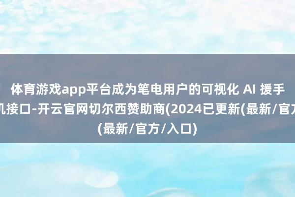 体育游戏app平台成为笔电用户的可视化 AI 援手东谈主机接口-开云官网切尔西赞助商(2024已更新(最新/官方/入口)